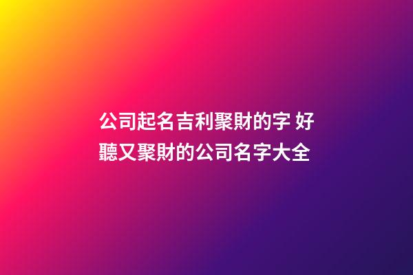 公司起名吉利聚財的字 好聽又聚財的公司名字大全-第1張-公司起名-玄機派
